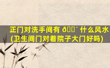 正门对洗手间有 🐴 什么风水(卫生间门对着院子大门好吗)